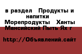  в раздел : Продукты и напитки » Морепродукты . Ханты-Мансийский,Пыть-Ях г.